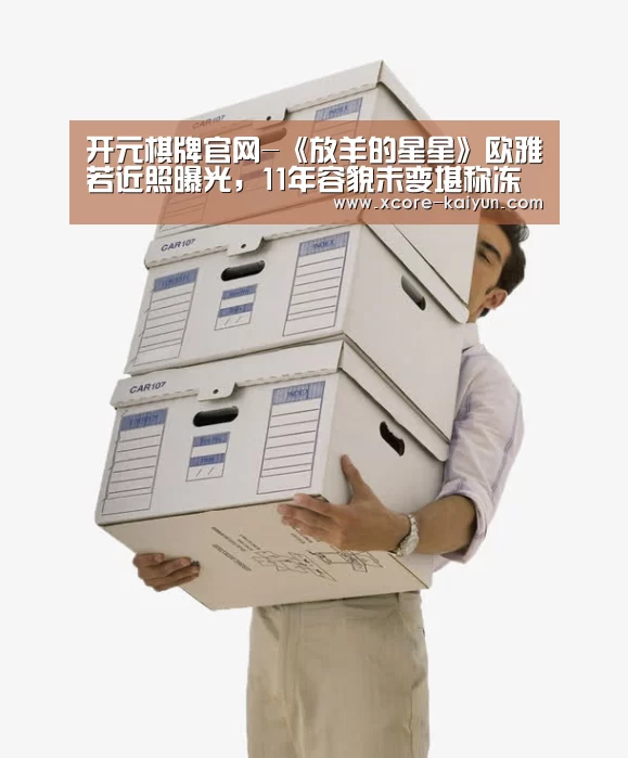 开元棋牌官网-《放羊的星星》欧雅若近照曝光,11年容貌未变堪称冻龄美人(图2) 开云体育服务